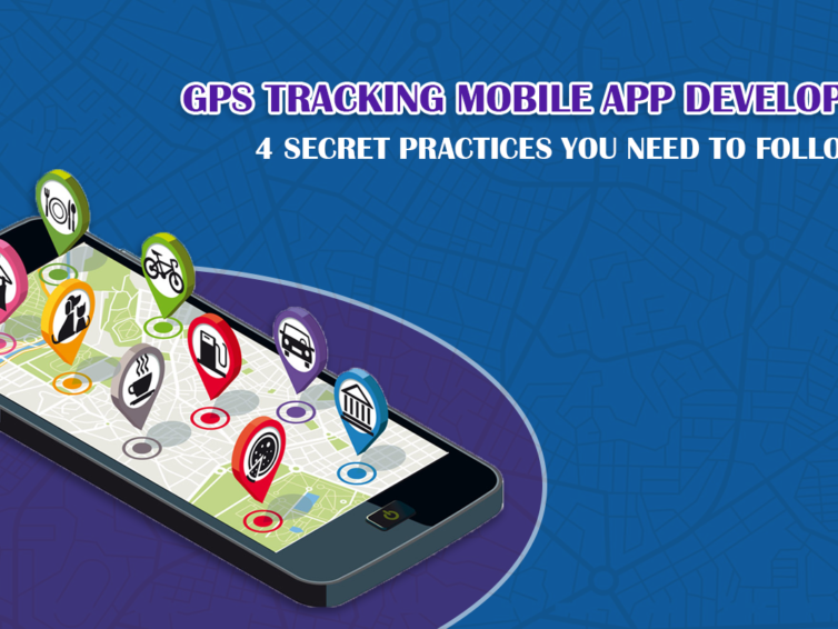 GPS Tracking Mobile App Development- 4 Secret Practices You Need to Follow.